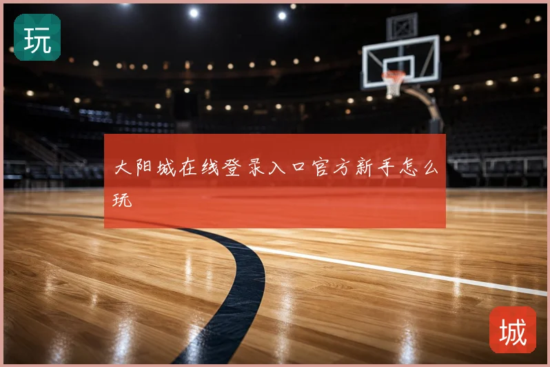 大阳城在线登录入口官方新手怎么玩