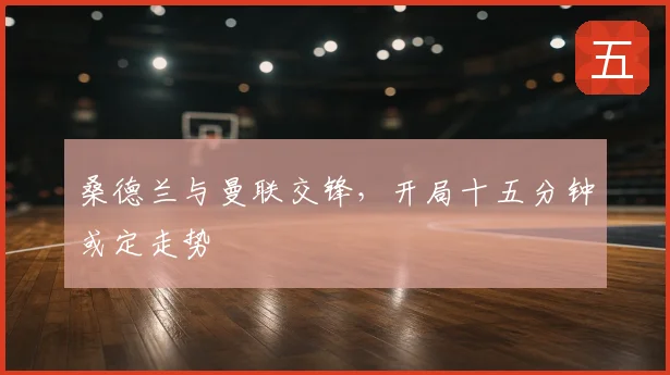 桑德兰与曼联交锋，开局十五分钟或定走势