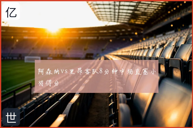 阿森纳vs里昂客队8分钟中场直塞小将得分