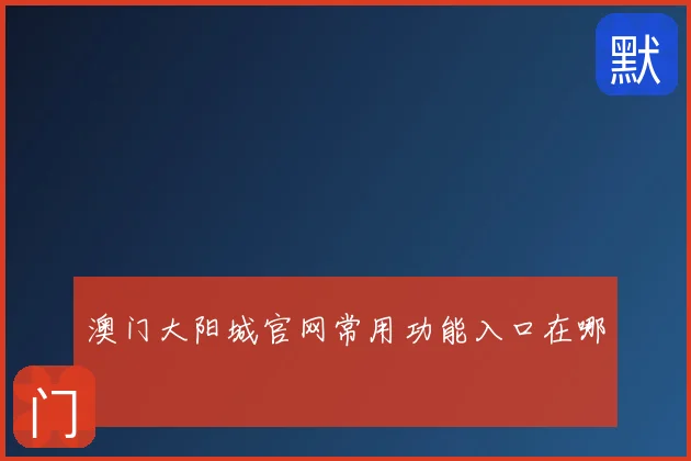 澳门大阳城官网常用功能入口在哪