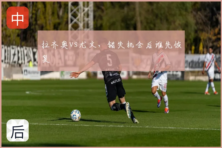 拉齐奥vs尤文，错失机会后谁先恢复