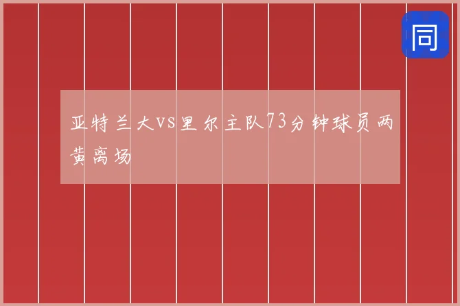亚特兰大vs里尔主队73分钟球员两黄离场