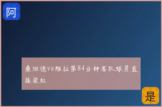 桑坦德vs维拉第84分钟客队球员直接染红