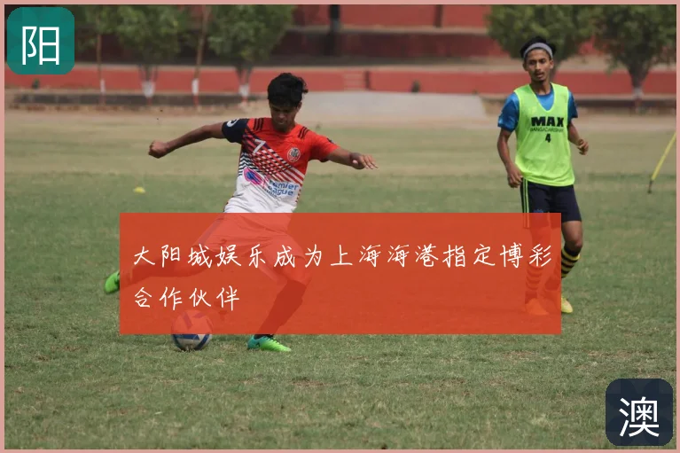 大阳城娱乐成为上海海港指定博彩合作伙伴