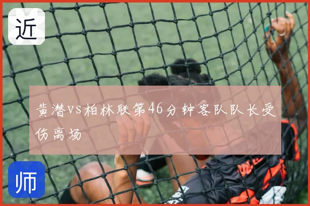 黄潜vs柏林联第46分钟客队队长受伤离场